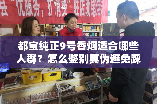 都宝纯正9号香烟适合哪些人群？怎么鉴别真伪避免踩坑？